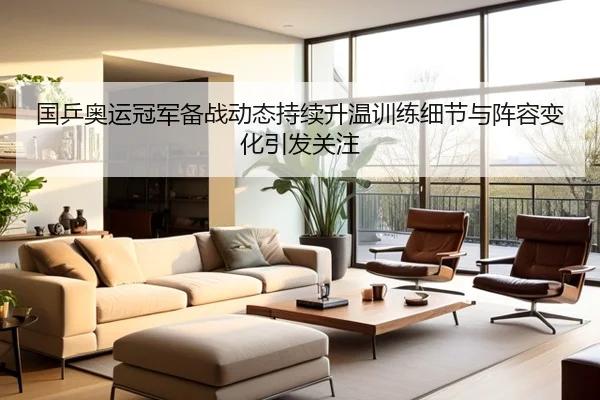 国乒奥运冠军备战动态持续升温训练细节与阵容变化引发关注