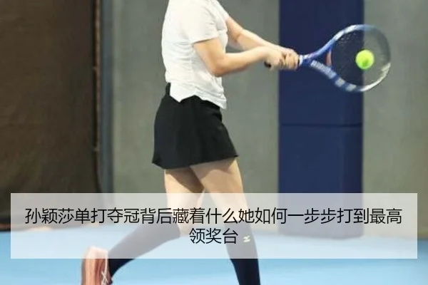 孙颖莎单打夺冠背后藏着什么她如何一步步打到最高领奖台