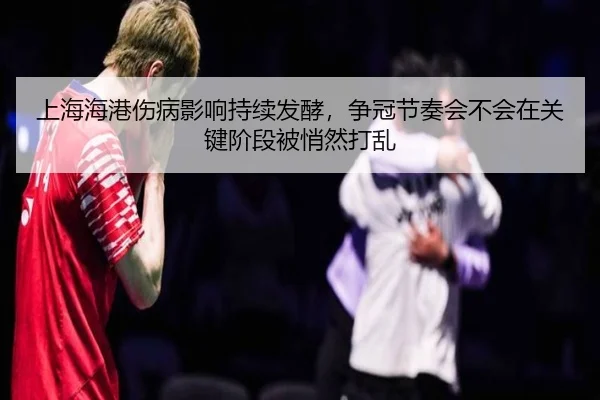 上海海港伤病影响持续发酵，争冠节奏会不会在关键阶段被悄然打乱